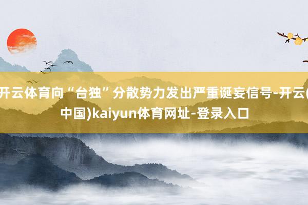 开云体育向“台独”分散势力发出严重诞妄信号-开云(中国)kaiyun体育网址-登录入口