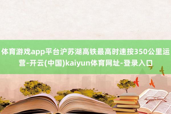 体育游戏app平台沪苏湖高铁最高时速按350公里运营-开云(中国)kaiyun体育网址-登录入口