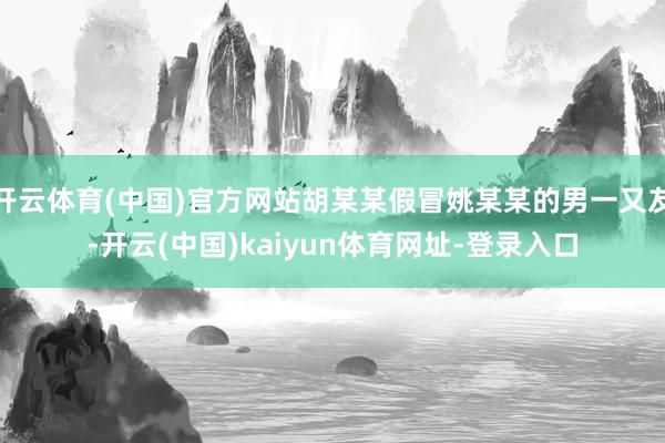 开云体育(中国)官方网站胡某某假冒姚某某的男一又友-开云(中国)kaiyun体育网址-登录入口