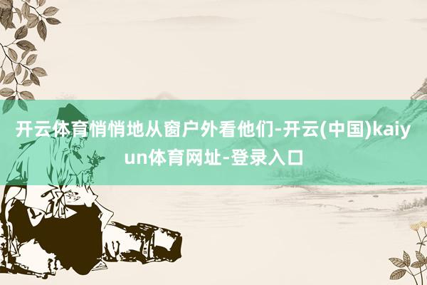 开云体育悄悄地从窗户外看他们-开云(中国)kaiyun体育网址-登录入口