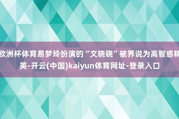 欧洲杯体育易梦玲扮演的“文晓晓”被界说为高智感精英-开云(中国)kaiyun体育网址-登录入口