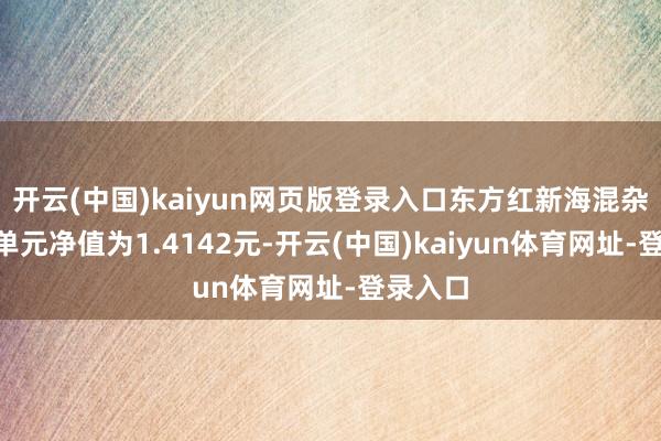 开云(中国)kaiyun网页版登录入口东方红新海混杂A最新单元净值为1.4142元-开云(中国)kaiyun体育网址-登录入口