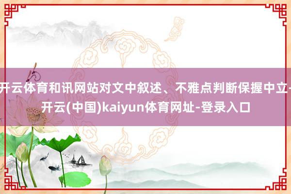 开云体育和讯网站对文中叙述、不雅点判断保握中立-开云(中国)kaiyun体育网址-登录入口