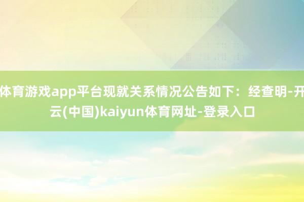 体育游戏app平台现就关系情况公告如下：经查明-开云(中国)kaiyun体育网址-登录入口