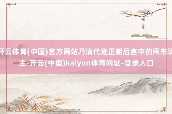开云体育(中国)官方网站乃清代雍正朝后宫中的阉东谈主-开云(中国)kaiyun体育网址-登录入口