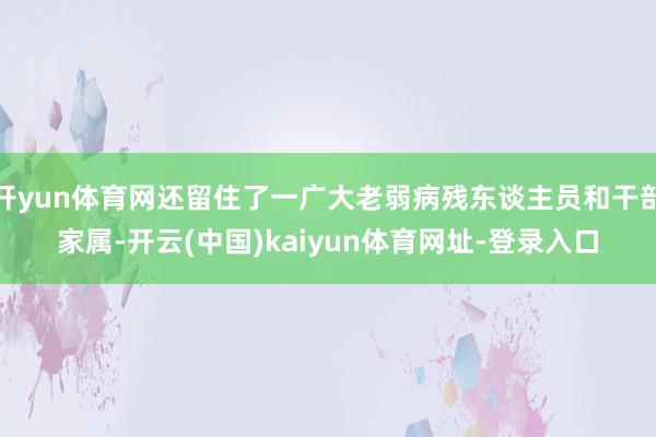 开yun体育网还留住了一广大老弱病残东谈主员和干部家属-开云(中国)kaiyun体育网址-登录入口