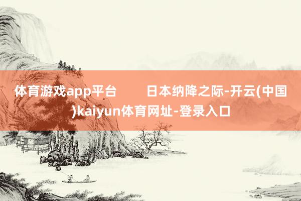 体育游戏app平台        日本纳降之际-开云(中国)kaiyun体育网址-登录入口