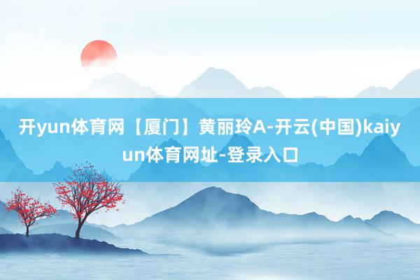开yun体育网【厦门】黄丽玲A-开云(中国)kaiyun体育网址-登录入口