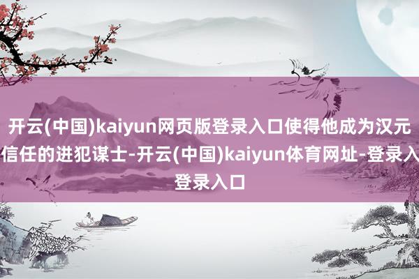 开云(中国)kaiyun网页版登录入口使得他成为汉元帝信任的进犯谋士-开云(中国)kaiyun体育网址-登录入口