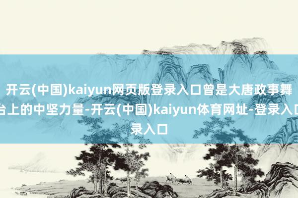 开云(中国)kaiyun网页版登录入口曾是大唐政事舞台上的中坚力量-开云(中国)kaiyun体育网址-登录入口