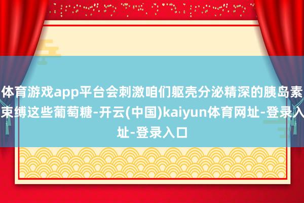 体育游戏app平台会刺激咱们躯壳分泌精深的胰岛素来束缚这些葡萄糖-开云(中国)kaiyun体育网址-登录入口