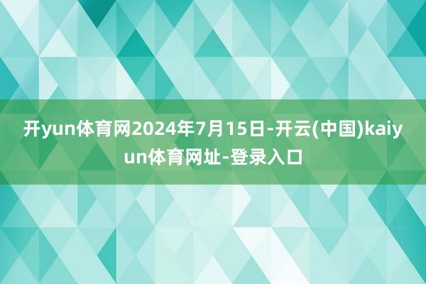 开yun体育网2024年7月15日-开云(中国)kaiyun体育网址-登录入口