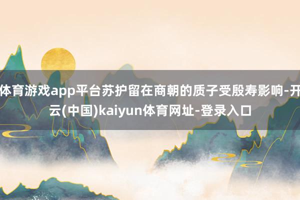体育游戏app平台苏护留在商朝的质子受殷寿影响-开云(中国)kaiyun体育网址-登录入口