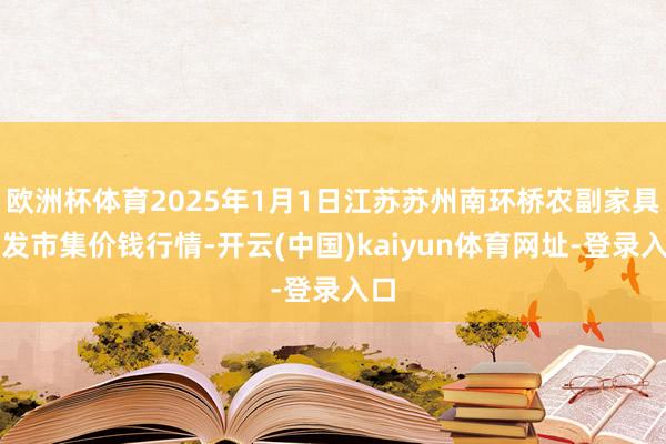 欧洲杯体育2025年1月1日江苏苏州南环桥农副家具批发市集价钱行情-开云(中国)kaiyun体育网址-登录入口