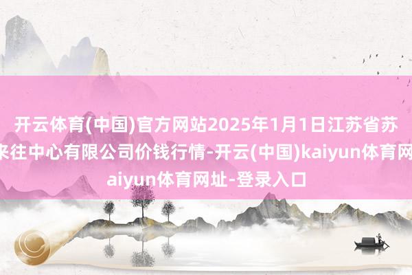 开云体育(中国)官方网站2025年1月1日江苏省苏中农副居品来往中心有限公司价钱行情-开云(中国)kaiyun体育网址-登录入口