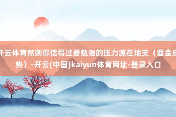 开云体育然则你信得过要勉强的压力源在地支（酉金成势）-开云(中国)kaiyun体育网址-登录入口