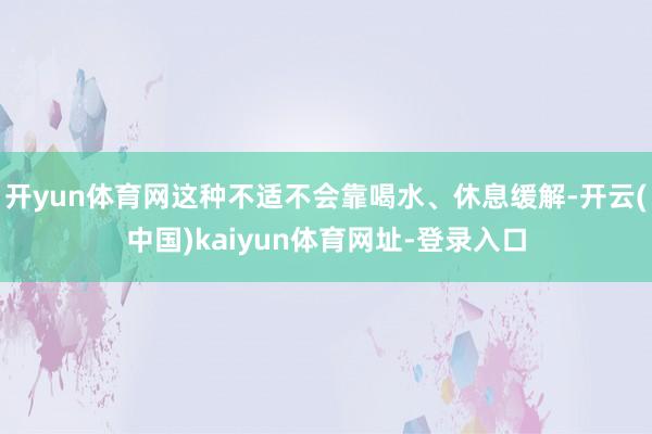 开yun体育网这种不适不会靠喝水、休息缓解-开云(中国)kaiyun体育网址-登录入口