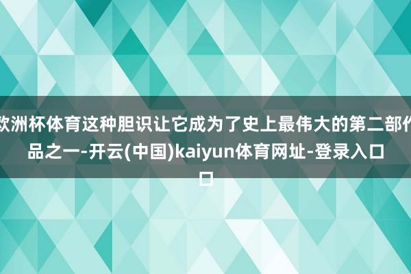 欧洲杯体育这种胆识让它成为了史上最伟大的第二部作品之一-开云(中国)kaiyun体育网址-登录入口