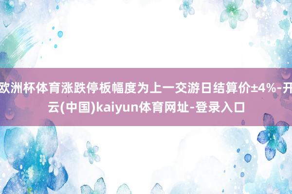 欧洲杯体育涨跌停板幅度为上一交游日结算价±4%-开云(中国)kaiyun体育网址-登录入口