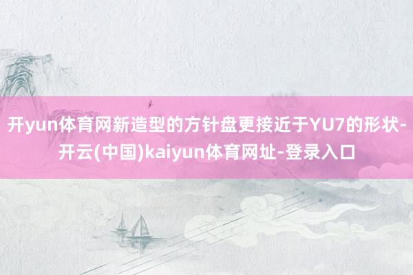 开yun体育网新造型的方针盘更接近于YU7的形状-开云(中国)kaiyun体育网址-登录入口