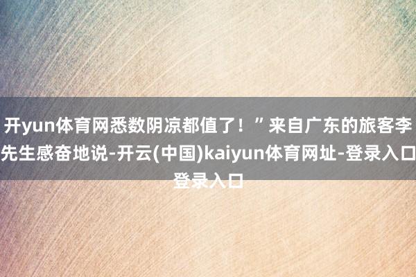 开yun体育网悉数阴凉都值了！”来自广东的旅客李先生感奋地说-开云(中国)kaiyun体育网址-登录入口