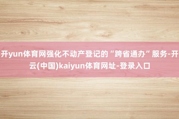 开yun体育网强化不动产登记的“跨省通办”服务-开云(中国)kaiyun体育网址-登录入口