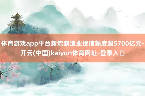 体育游戏app平台新增制造业授信额度超5700亿元-开云(中国)kaiyun体育网址-登录入口