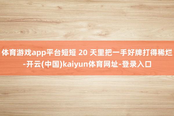 体育游戏app平台短短 20 天里把一手好牌打得稀烂-开云(中国)kaiyun体育网址-登录入口