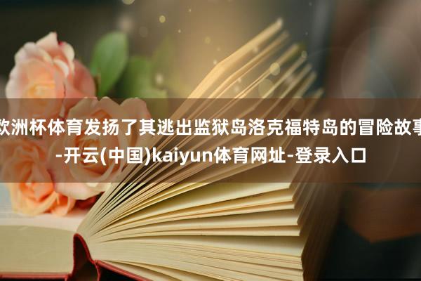 欧洲杯体育发扬了其逃出监狱岛洛克福特岛的冒险故事-开云(中国)kaiyun体育网址-登录入口