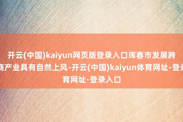 开云(中国)kaiyun网页版登录入口珲春市发展跨境电商产业具有自然上风-开云(中国)kaiyun体育网址-登录入口