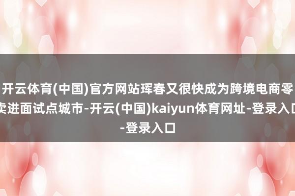 开云体育(中国)官方网站珲春又很快成为跨境电商零卖进面试点城市-开云(中国)kaiyun体育网址-登录入口