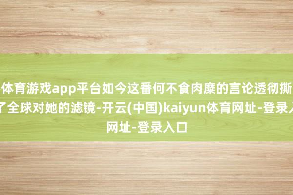 体育游戏app平台如今这番何不食肉糜的言论透彻撕碎了全球对她的滤镜-开云(中国)kaiyun体育网址-登录入口