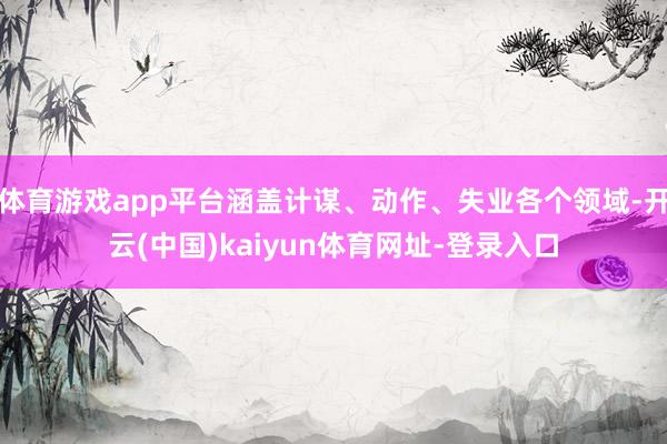 体育游戏app平台涵盖计谋、动作、失业各个领域-开云(中国)kaiyun体育网址-登录入口