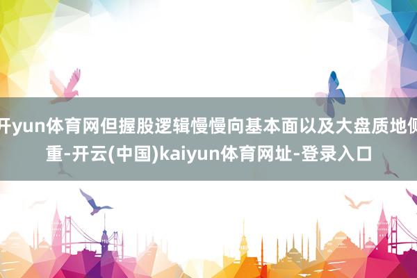 开yun体育网但握股逻辑慢慢向基本面以及大盘质地侧重-开云(中国)kaiyun体育网址-登录入口