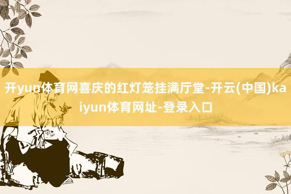 开yun体育网喜庆的红灯笼挂满厅堂-开云(中国)kaiyun体育网址-登录入口