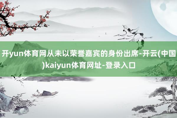 开yun体育网从未以荣誉嘉宾的身份出席-开云(中国)kaiyun体育网址-登录入口
