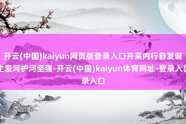 开云(中国)kaiyun网页版登录入口开采内行自发诞生爱河护河坚强-开云(中国)kaiyun体育网址-登录入口