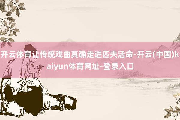 开云体育让传统戏曲真确走进匹夫活命-开云(中国)kaiyun体育网址-登录入口
