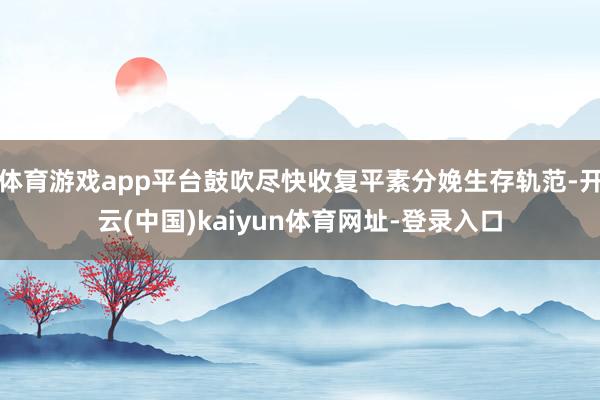 体育游戏app平台鼓吹尽快收复平素分娩生存轨范-开云(中国)kaiyun体育网址-登录入口
