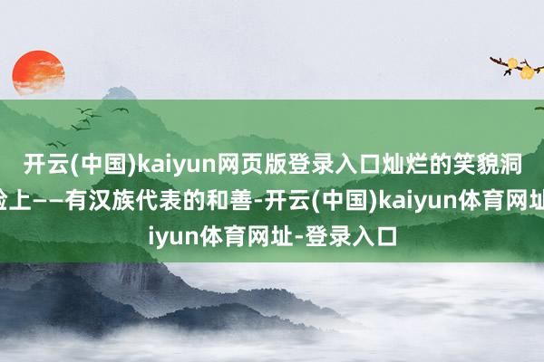 开云(中国)kaiyun网页版登录入口灿烂的笑貌洞开在每张脸上——有汉族代表的和善-开云(中国)kaiyun体育网址-登录入口