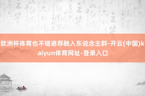 欧洲杯体育也不错遴荐融入东说念主群-开云(中国)kaiyun体育网址-登录入口