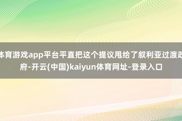 体育游戏app平台平直把这个提议甩给了叙利亚过渡政府-开云(中国)kaiyun体育网址-登录入口