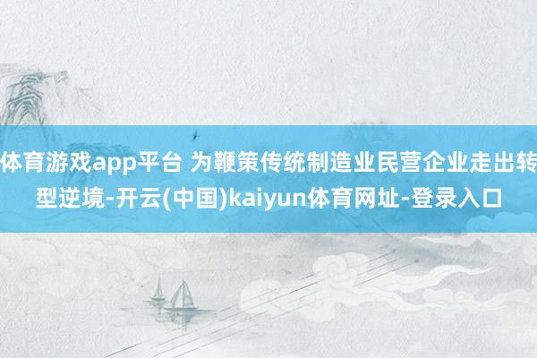 体育游戏app平台 为鞭策传统制造业民营企业走出转型逆境-开云(中国)kaiyun体育网址-登录入口