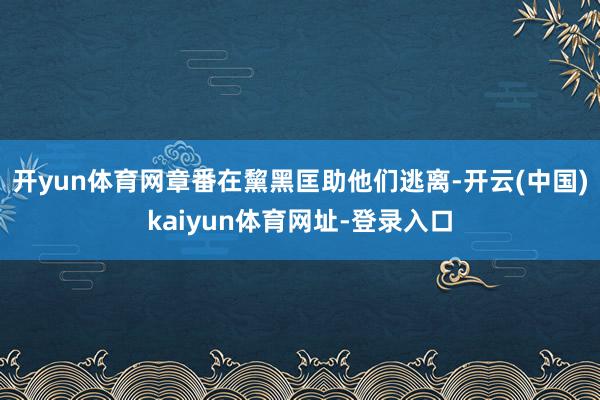 开yun体育网章番在黧黑匡助他们逃离-开云(中国)kaiyun体育网址-登录入口