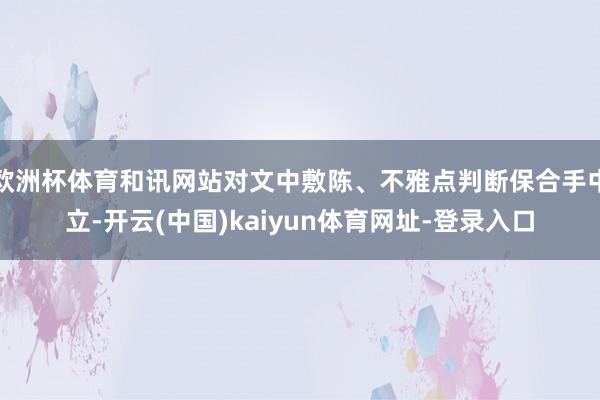 欧洲杯体育和讯网站对文中敷陈、不雅点判断保合手中立-开云(中国)kaiyun体育网址-登录入口