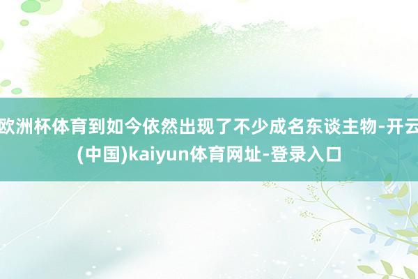 欧洲杯体育到如今依然出现了不少成名东谈主物-开云(中国)kaiyun体育网址-登录入口