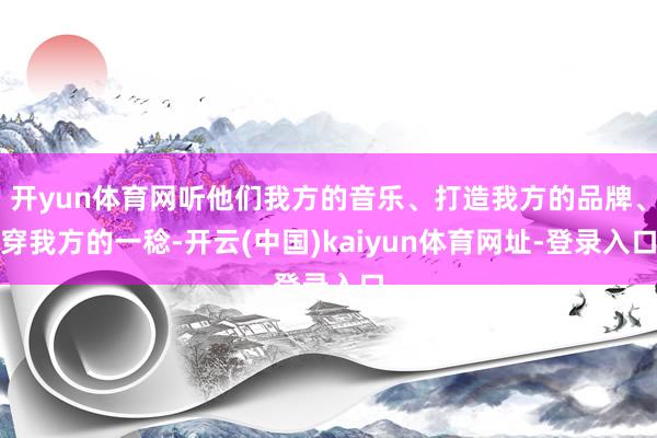 开yun体育网听他们我方的音乐、打造我方的品牌、穿我方的一稔-开云(中国)kaiyun体育网址-登录入口