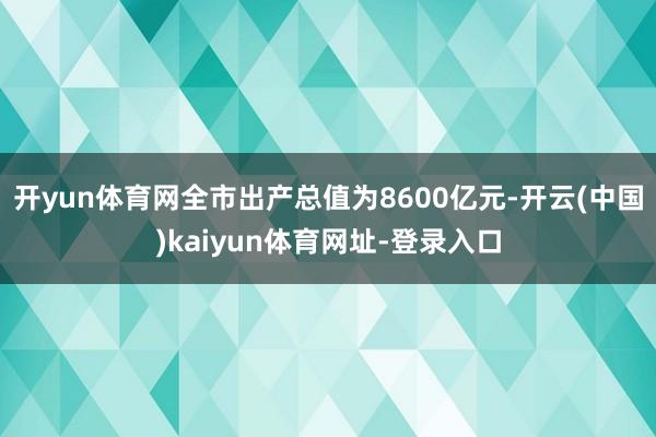 开yun体育网全市出产总值为8600亿元-开云(中国)kaiyun体育网址-登录入口