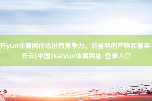开yun体育网作念出有竞争力、能盈利的产物和管事-开云(中国)kaiyun体育网址-登录入口