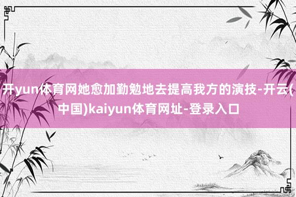 开yun体育网她愈加勤勉地去提高我方的演技-开云(中国)kaiyun体育网址-登录入口